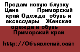 Продам новую блузку › Цена ­ 700 - Приморский край Одежда, обувь и аксессуары » Женская одежда и обувь   . Приморский край